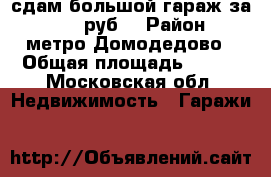 сдам большой гараж за 29000 руб. › Район ­ метро Домодедово › Общая площадь ­ 110 - Московская обл. Недвижимость » Гаражи   